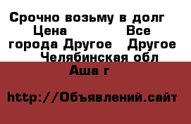 Срочно возьму в долг › Цена ­ 50 000 - Все города Другое » Другое   . Челябинская обл.,Аша г.